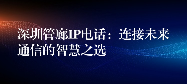 深圳管廊IP电话:连接未来通信的智慧之选 深圳管廊IP电话:连接未来通信的智慧之选