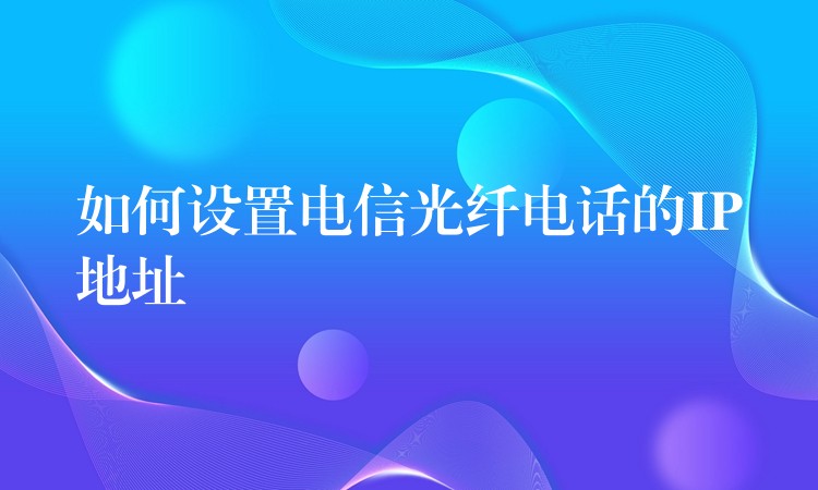  如何设置电信光纤电话的IP地址