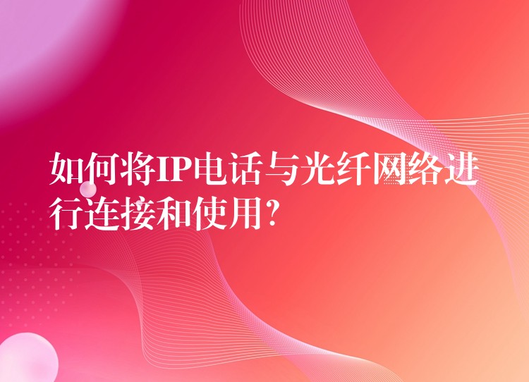 如何将IP电话与光纤网络进行连接和使用? 如何将IP电话与光纤网络进行连接和使用?