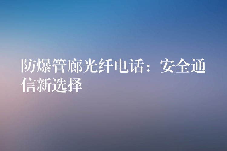  防爆管廊光纤电话：安全通信新选择