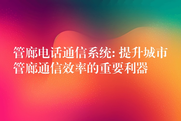  管廊电话通信系统: 提升城市管廊通信效率的重要利器
