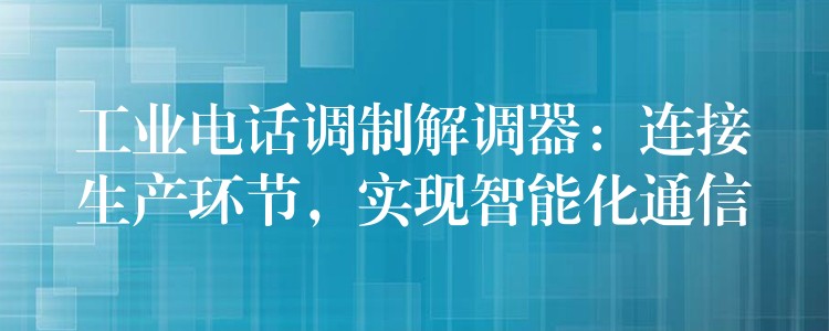  工业电话调制解调器：连接生产环节，实现智能化通信