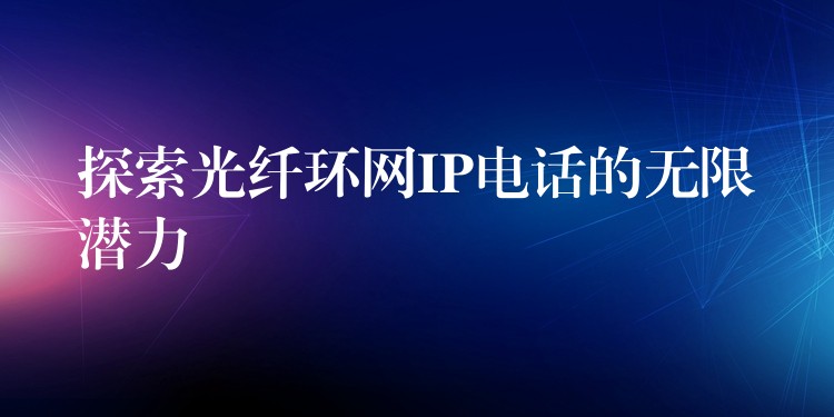  探索光纤环网IP电话的无限潜力