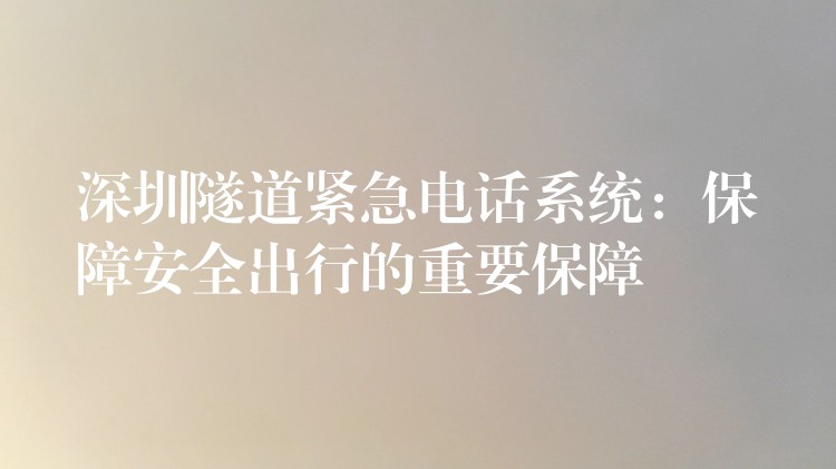  深圳隧道紧急电话系统：保障安全出行的重要保障