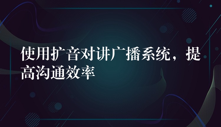  使用扩音对讲广播系统，提高沟通效率