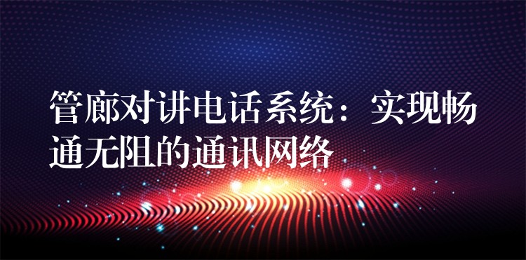  管廊对讲电话系统：实现畅通无阻的通讯网络