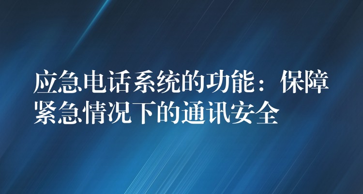  应急电话系统的功能：保障紧急情况下的通讯安全