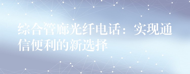  综合管廊光纤电话：实现通信便利的新选择