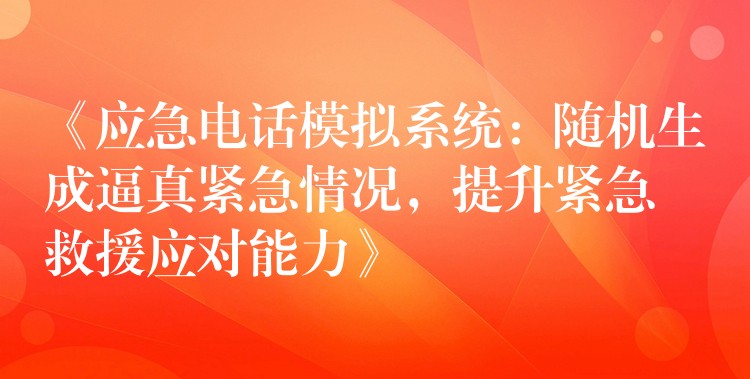  《应急电话模拟系统：随机生成逼真紧急情况，提升紧急救援应对能力》