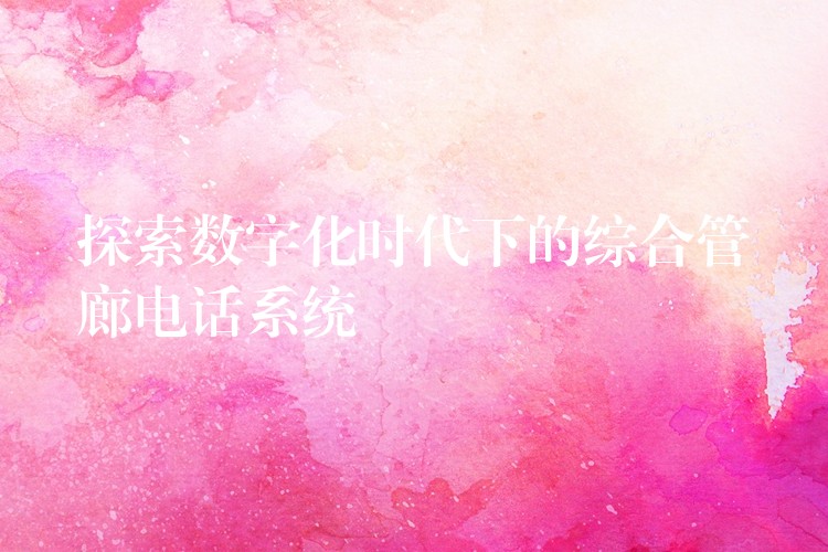  探索数字化时代下的综合管廊电话系统