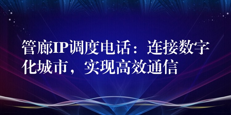  管廊IP调度电话：连接数字化城市，实现高效通信