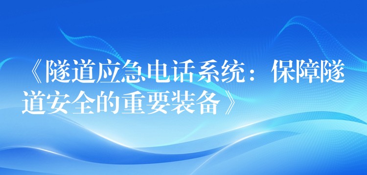  《隧道应急电话系统：保障隧道安全的重要装备》