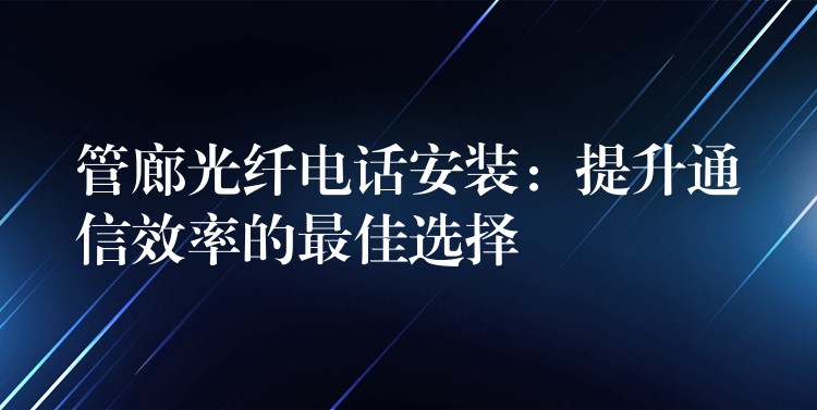  管廊光纤电话安装：提升通信效率的最佳选择