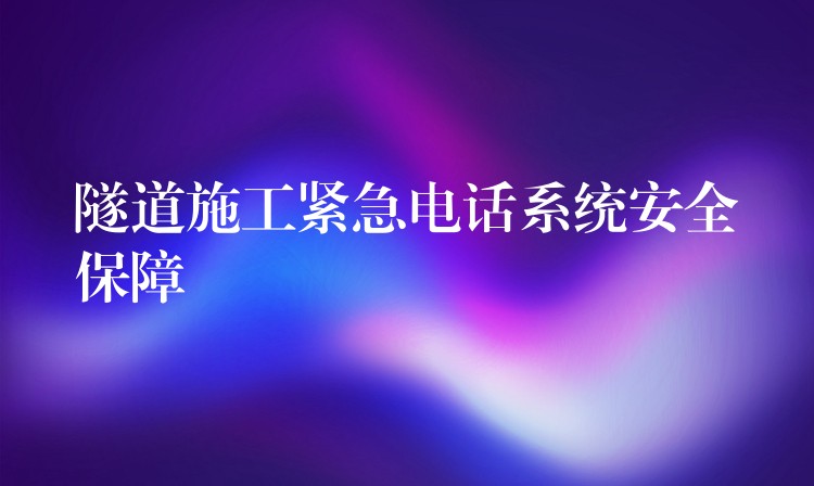  隧道施工紧急电话系统安全保障