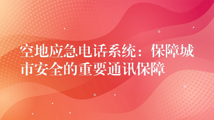  空地应急电话系统：保障城市安全的重要通讯保障