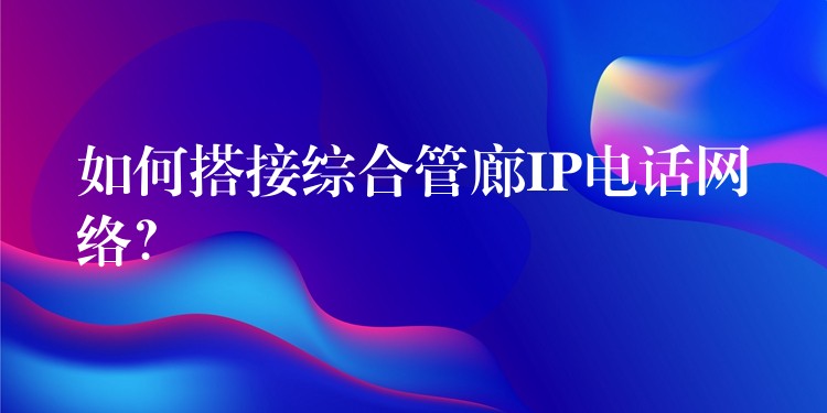如何搭接综合管廊IP电话网络? 如何搭接综合管廊IP电话网络?
