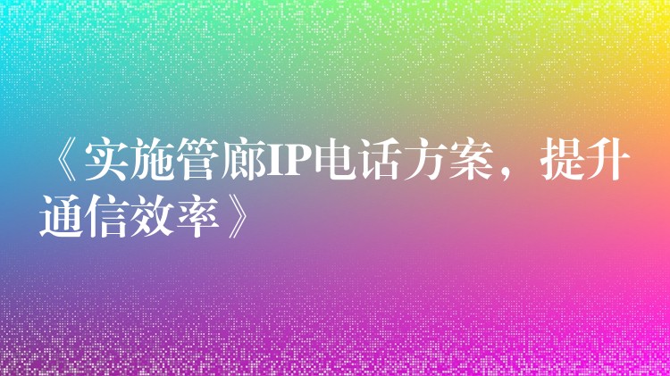  《实施管廊IP电话方案，提升通信效率》