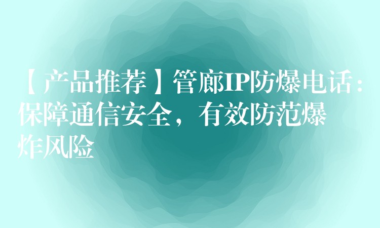  【产品推荐】管廊IP防爆电话：保障通信安全，有效防范爆炸风险