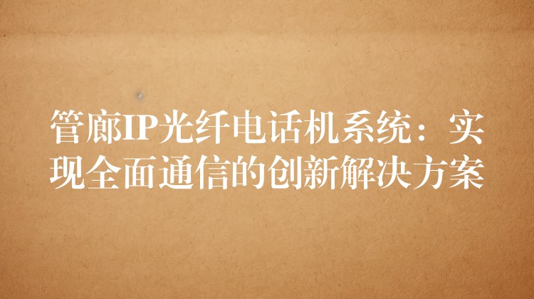 管廊IP光纤电话机系统:实现全面通信的创新解决方案 管廊IP光纤电话机系统:实现全面通信的创新解决方案