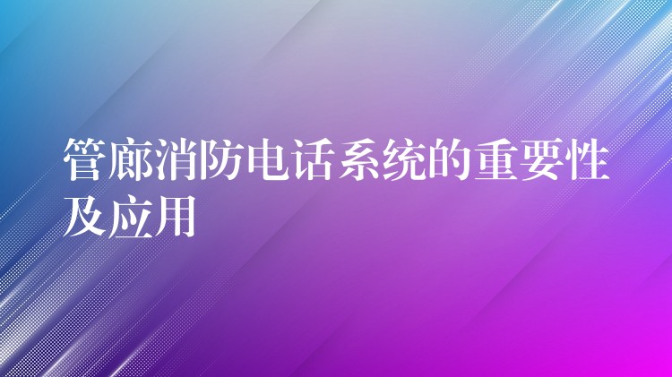 管廊消防电话系统的重要性及应用 管廊消防电话系统的重要性及应用