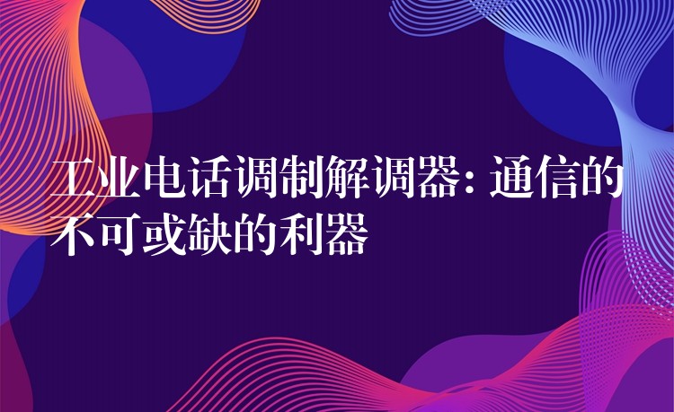  工业电话调制解调器: 通信的不可或缺的利器