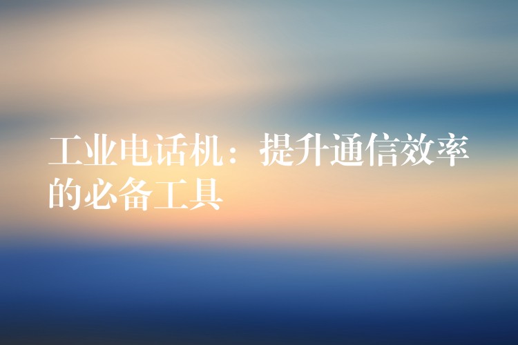  工业电话机：提升通信效率的必备工具