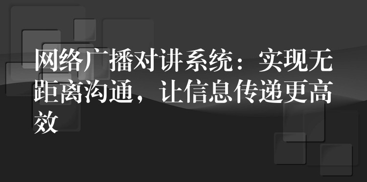  网络广播对讲系统：实现无距离沟通，让信息传递更高效