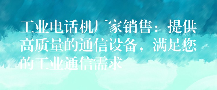  工业电话机厂家销售：提供高质量的通信设备，满足您的工业通信需求