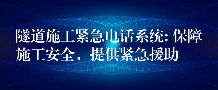  隧道施工紧急电话系统: 保障施工安全，提供紧急援助
