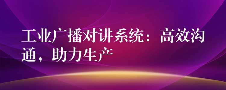 工业广播对讲系统：高效沟通，助力生产