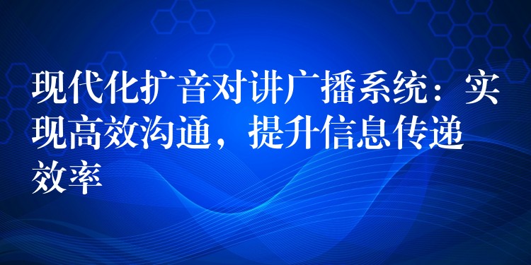 现代化扩音对讲广播系统：实现高效沟通，提升信息传递效率