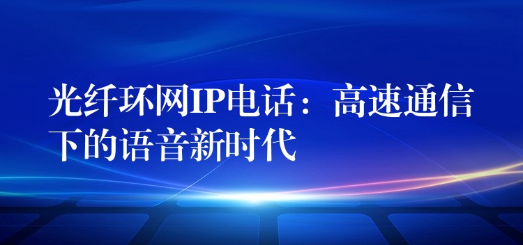  光纤环网IP电话：高速通信下的语音新时代