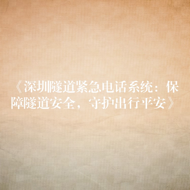  《深圳隧道紧急电话系统：保障隧道安全，守护出行平安》