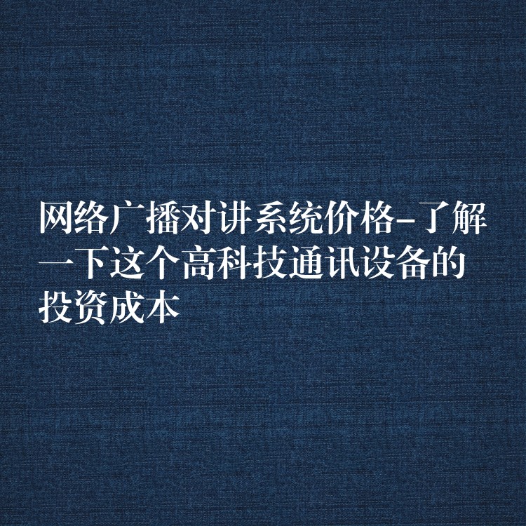  网络广播对讲系统价格-了解一下这个高科技通讯设备的投资成本
