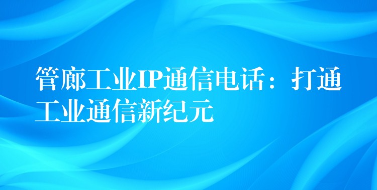  管廊工业IP通信电话：打通工业通信新纪元