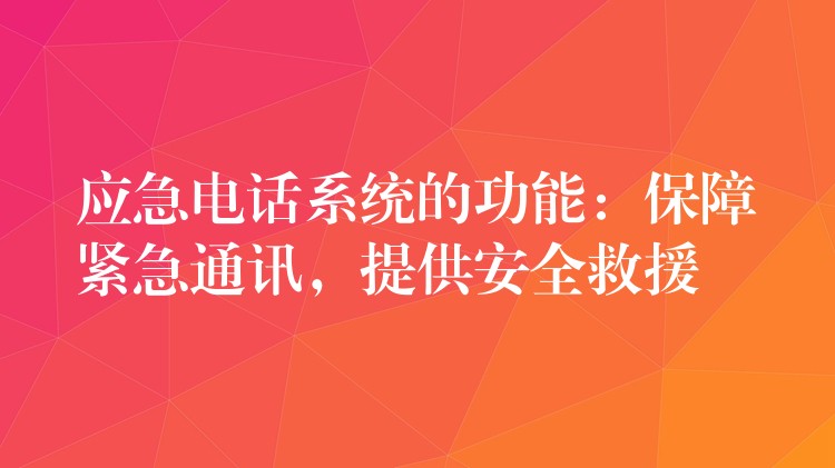  应急电话系统的功能：保障紧急通讯，提供安全救援