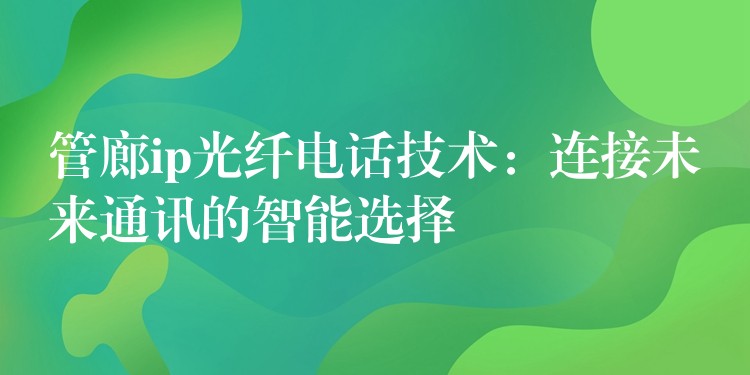  管廊ip光纤电话技术：连接未来通讯的智能选择