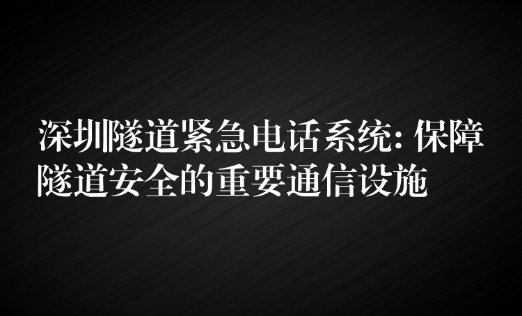  深圳隧道紧急电话系统: 保障隧道安全的重要通信设施