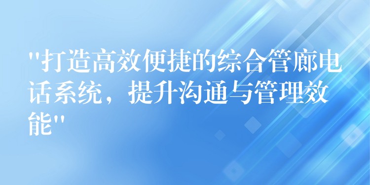  “打造高效便捷的综合管廊电话系统，提升沟通与管理效能”