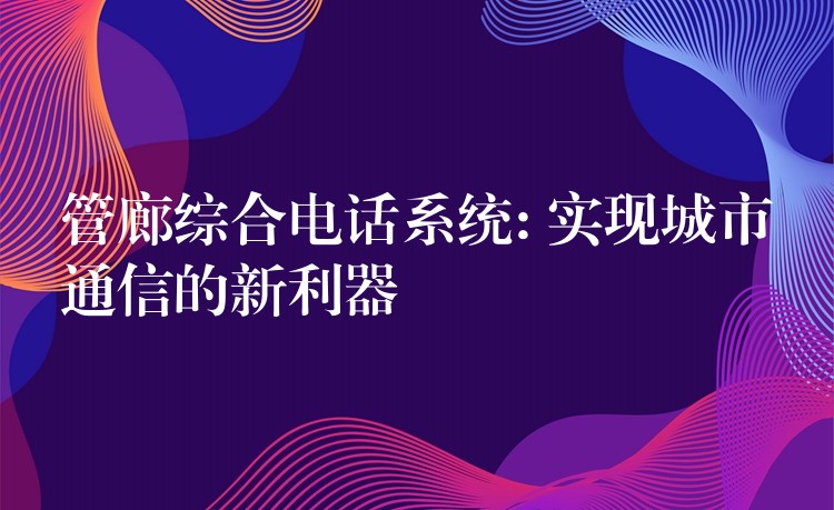 管廊综合电话系统: 实现城市通信的新利器 管廊综合电话系统: 实现城市通信的新利器