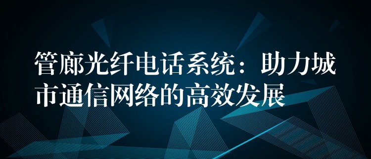  管廊光纤电话系统：助力城市通信网络的高效发展