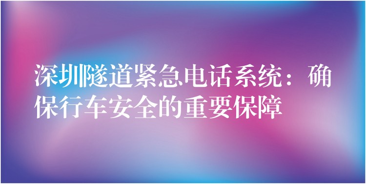  深圳隧道紧急电话系统：确保行车安全的重要保障