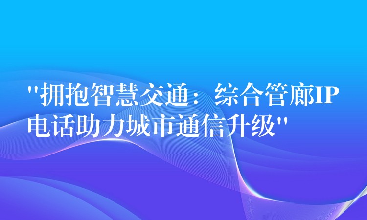 “拥抱智慧交通:综合管廊IP电话助力城市通信升级” “拥抱智慧交通:综合管廊IP电话助力城市通信升级”