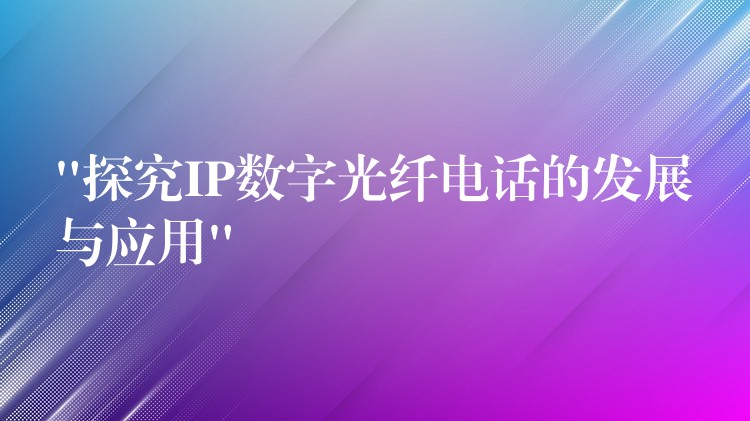 “探究IP数字光纤电话的发展与应用” “探究IP数字光纤电话的发展与应用”