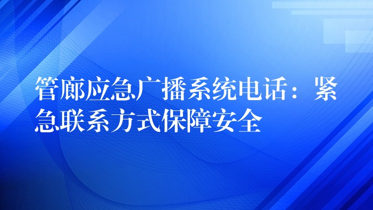 管廊应急广播系统电话:紧急联系方式保障安全 管廊应急广播系统电话:紧急联系方式保障安全