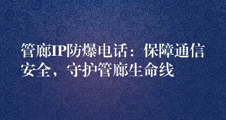  管廊IP防爆电话：保障通信安全，守护管廊生命线