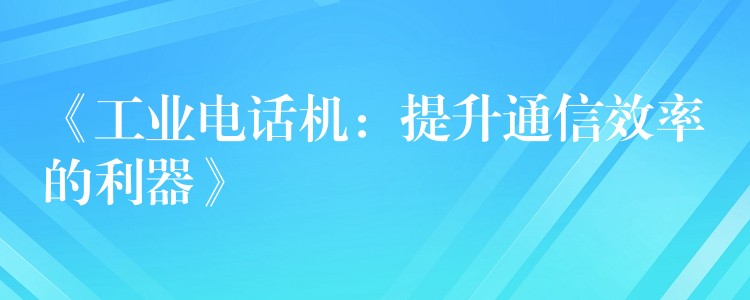  《工业电话机：提升通信效率的利器》