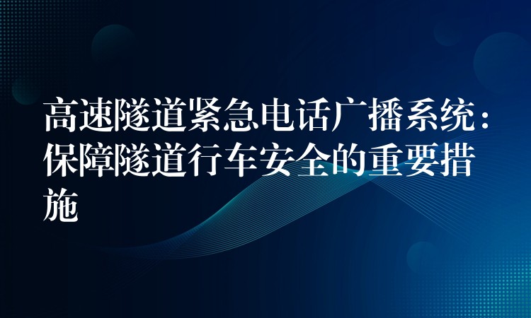  高速隧道紧急电话广播系统：保障隧道行车安全的重要措施