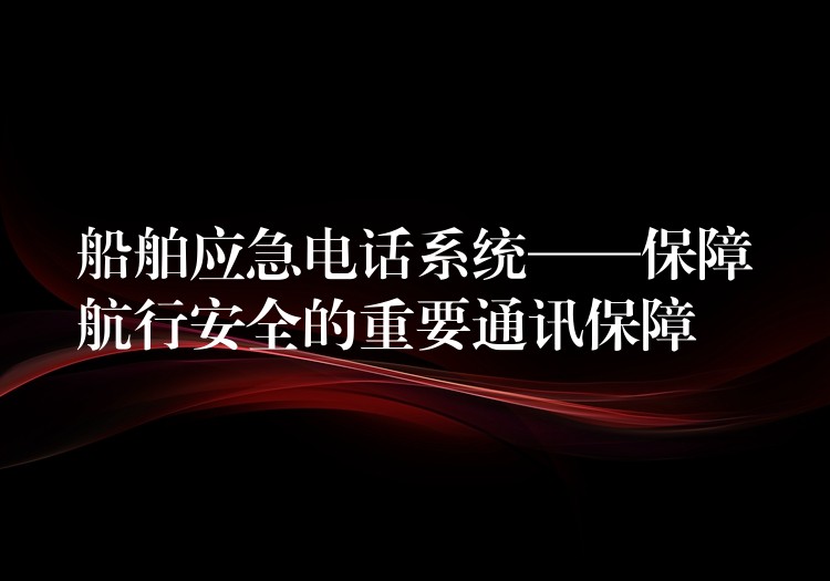  船舶应急电话系统——保障航行安全的重要通讯保障