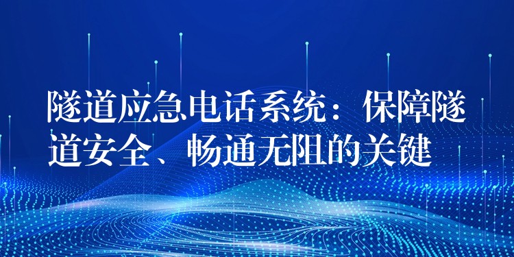  隧道应急电话系统：保障隧道安全、畅通无阻的关键